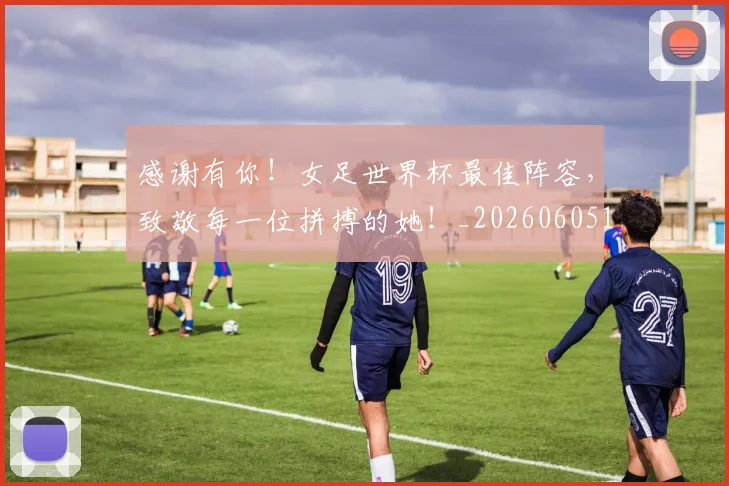 感谢有你！女足世界杯最佳阵容，致敬每一位拼搏的她！_20260605155327