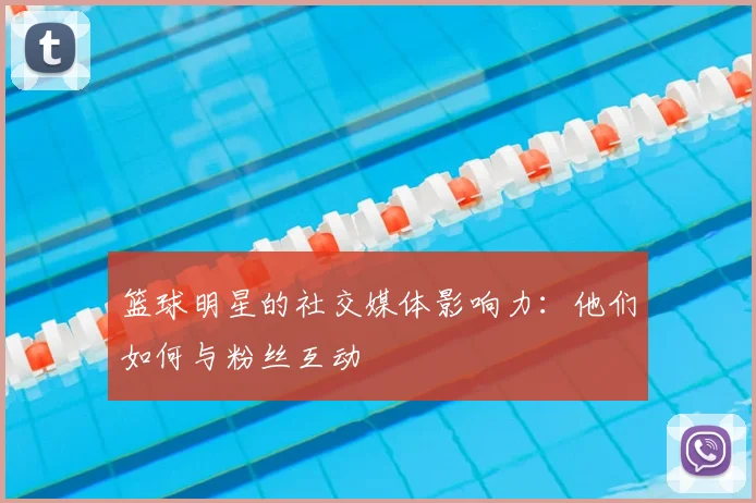 篮球明星的社交媒体影响力：他们如何与粉丝互动