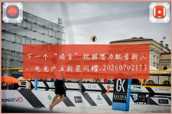 下一个“诺言”挖掘潜力配音新人,电竞产业新星闪耀_20260702173952