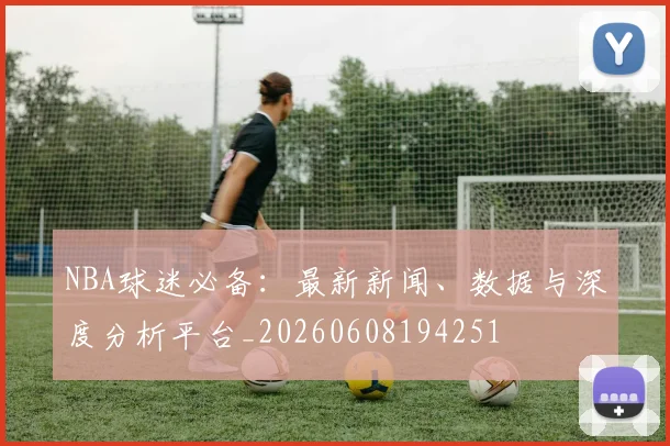 NBA球迷必备:最新新闻、数据与深度分析平台_20260608194251