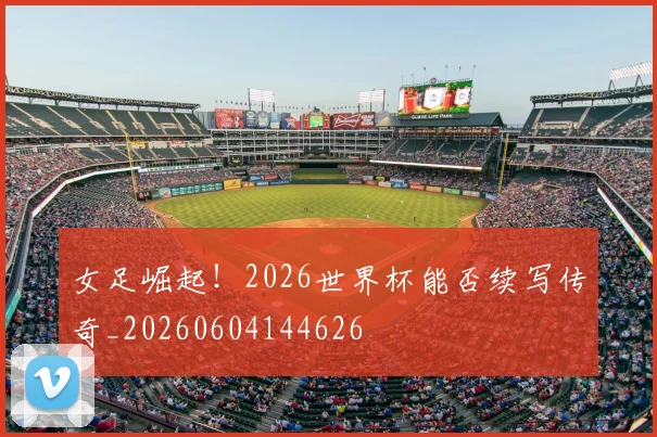 女足崛起！2026世界杯能否续写传奇_20260604144626