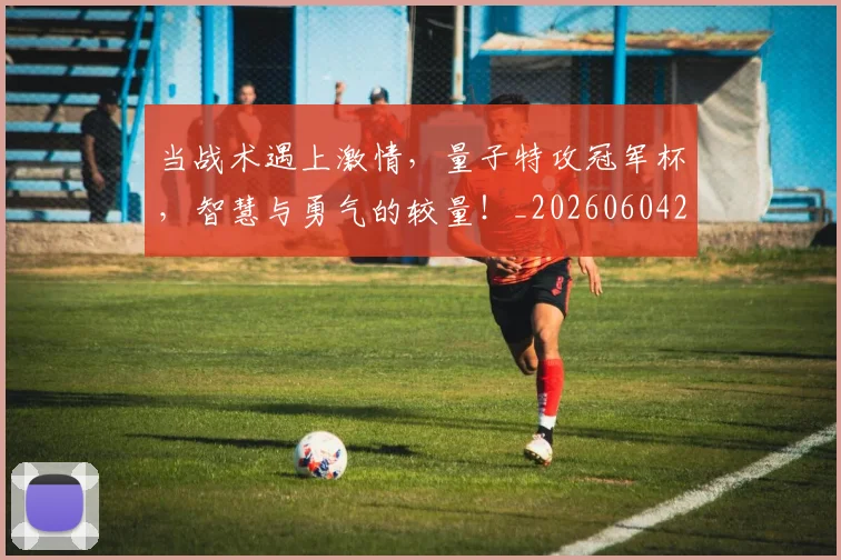 当战术遇上激情,量子特攻冠军杯,智慧与勇气的较量!_20260604232758_20260707152447