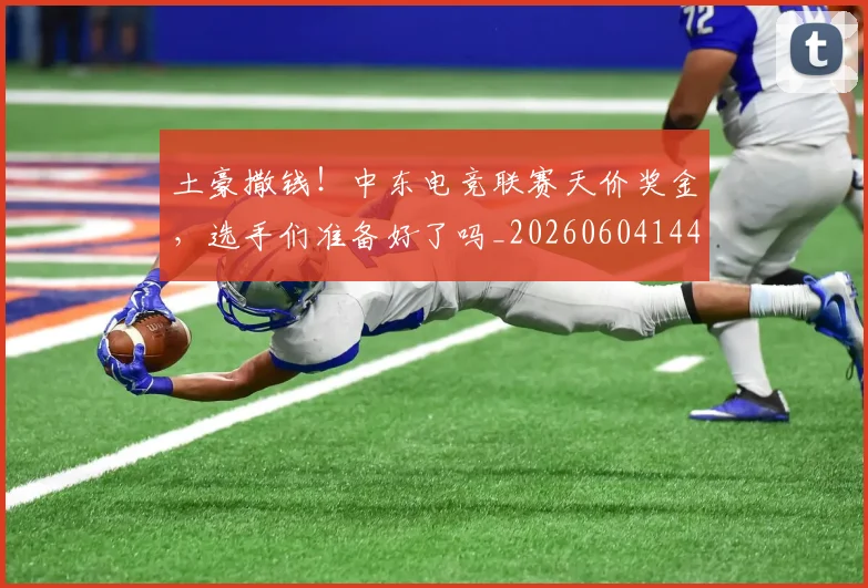 土豪撒钱!中东电竞联赛天价奖金,选手们准备好了吗_20260604144403