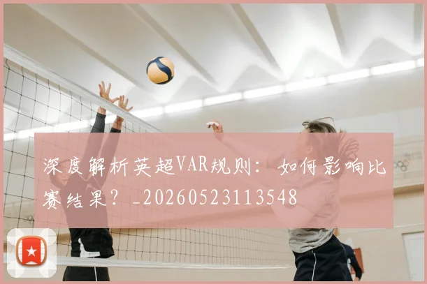 深度解析英超VAR规则：如何影响比赛结果？_20260523113548