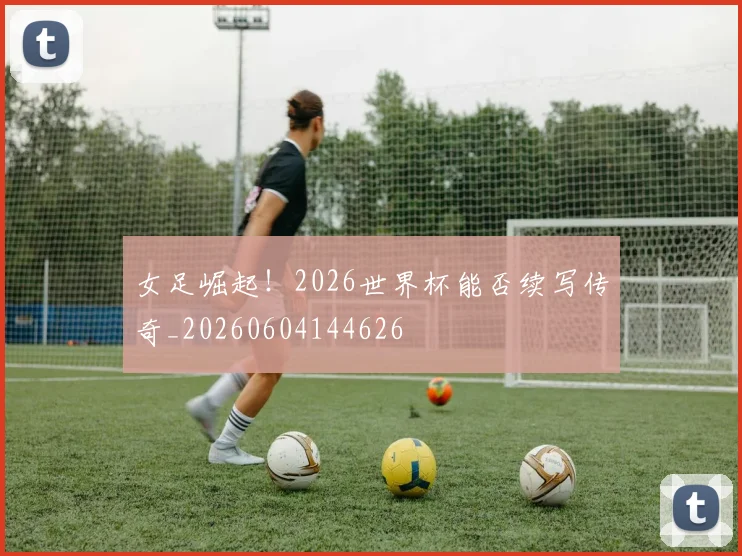 女足崛起！2026世界杯能否续写传奇_20260604144626