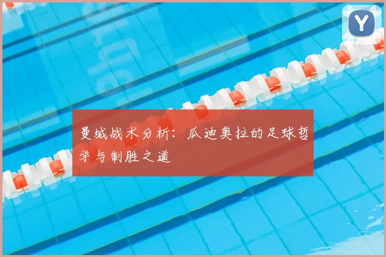曼城战术分析:瓜迪奥拉的足球哲学与制胜之道