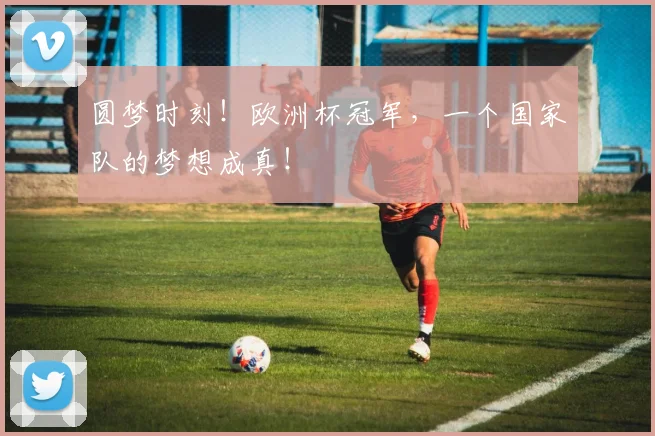 圆梦时刻!欧洲杯冠军,一个国家队的梦想成真!