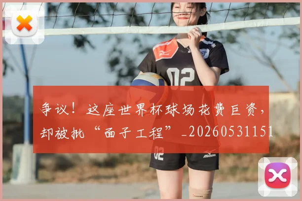 争议!这座世界杯球场花费巨资,却被批“面子工程”_20260531151704_20260703212958