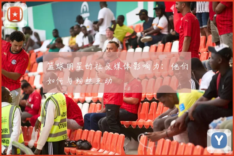篮球明星的社交媒体影响力:他们如何与粉丝互动