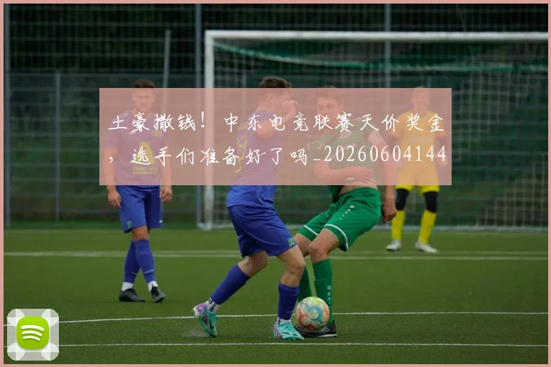 土豪撒钱！中东电竞联赛天价奖金，选手们准备好了吗_20260604144403