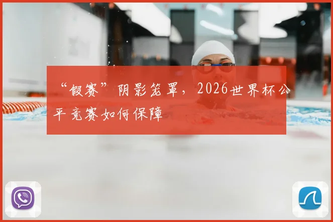 “假赛”阴影笼罩，2026世界杯公平竞赛如何保障