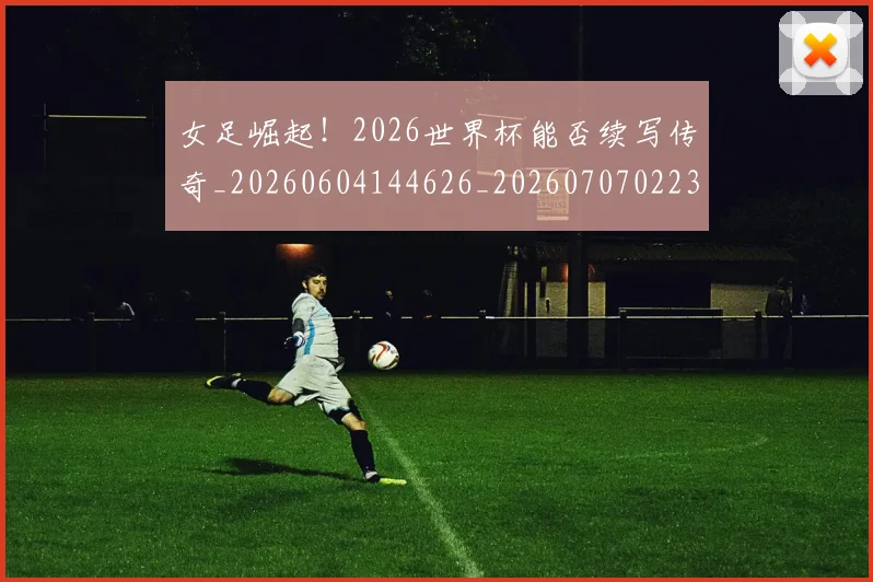 女足崛起!2026世界杯能否续写传奇_20260604144626_20260707022353