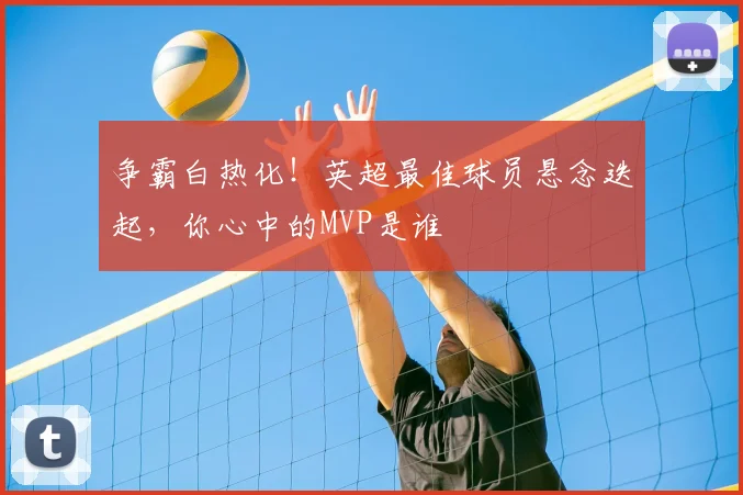 争霸白热化!英超最佳球员悬念迭起,你心中的MVP是谁