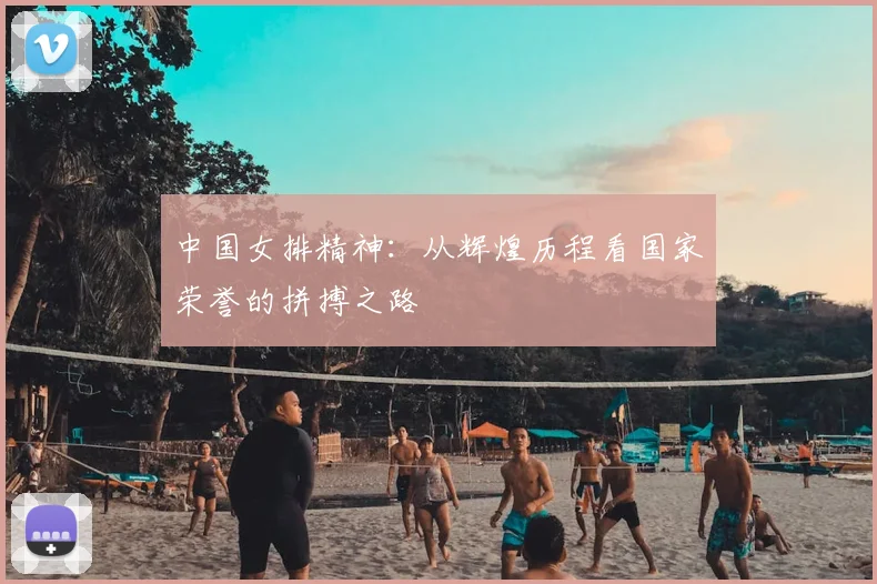 中国女排精神:从辉煌历程看国家荣誉的拼搏之路