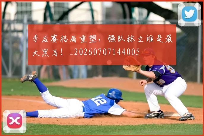 季后赛格局重塑，强队林立谁是最大黑马！_20260707144005