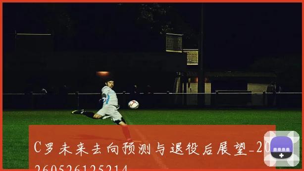 C罗未来去向预测与退役后展望_20260526125214