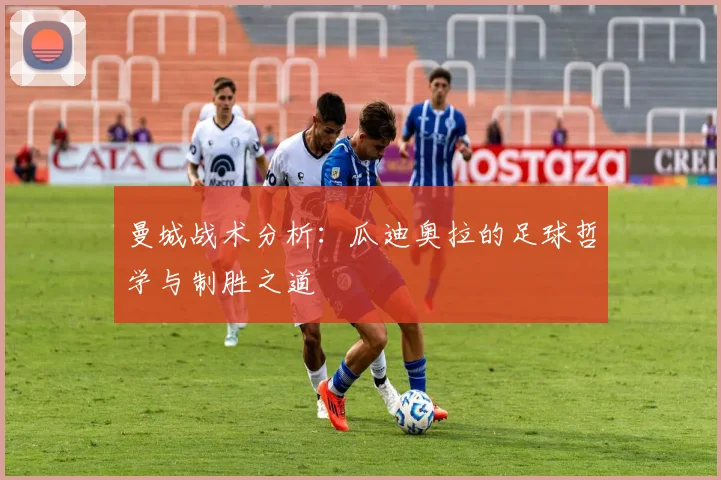 曼城战术分析:瓜迪奥拉的足球哲学与制胜之道