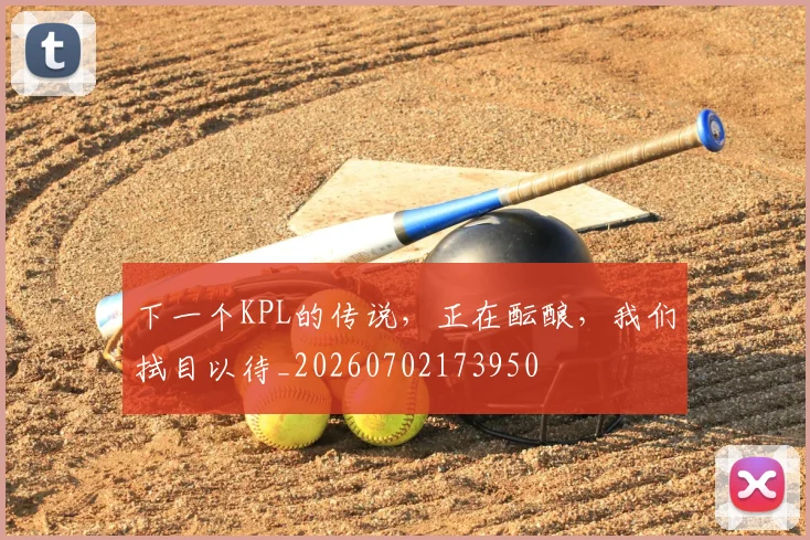 下一个KPL的传说，正在酝酿，我们拭目以待_20260702173950