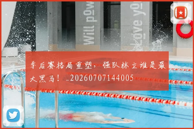 季后赛格局重塑，强队林立谁是最大黑马！_20260707144005