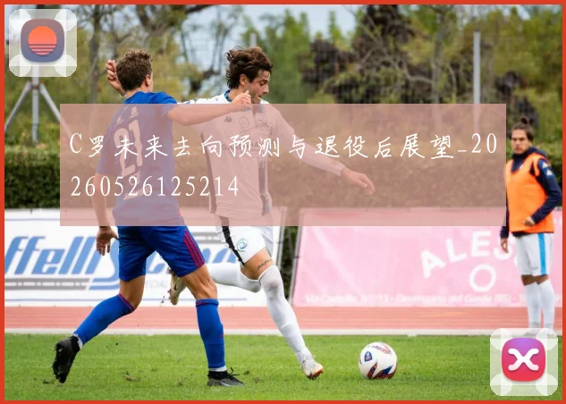 C罗未来去向预测与退役后展望_20260526125214