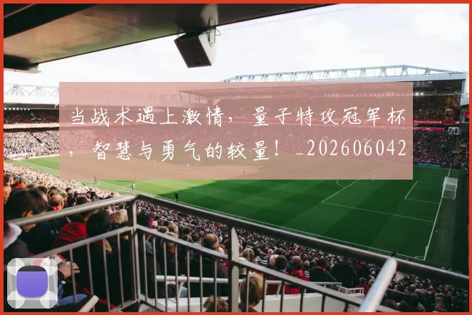 当战术遇上激情,量子特攻冠军杯,智慧与勇气的较量!_20260604232758_20260707152447