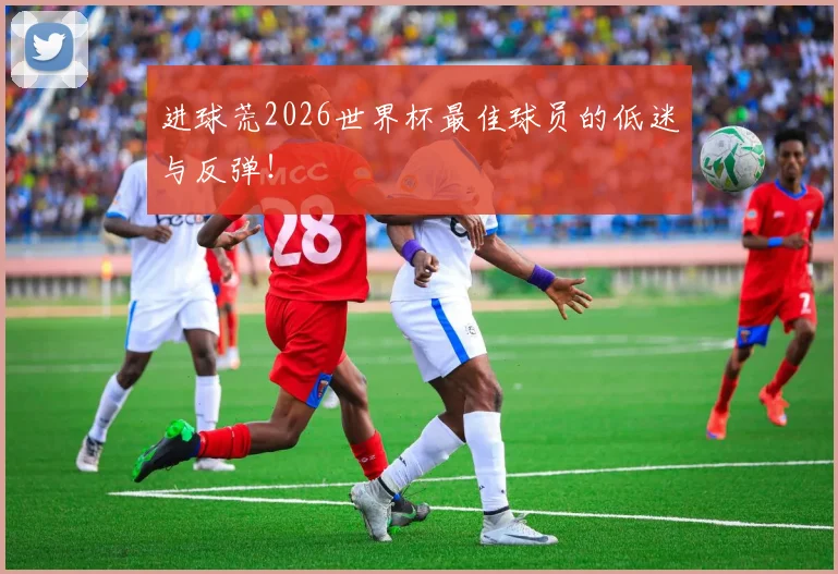 进球荒2026世界杯最佳球员的低迷与反弹！