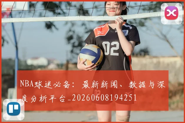 NBA球迷必备：最新新闻、数据与深度分析平台_20260608194251