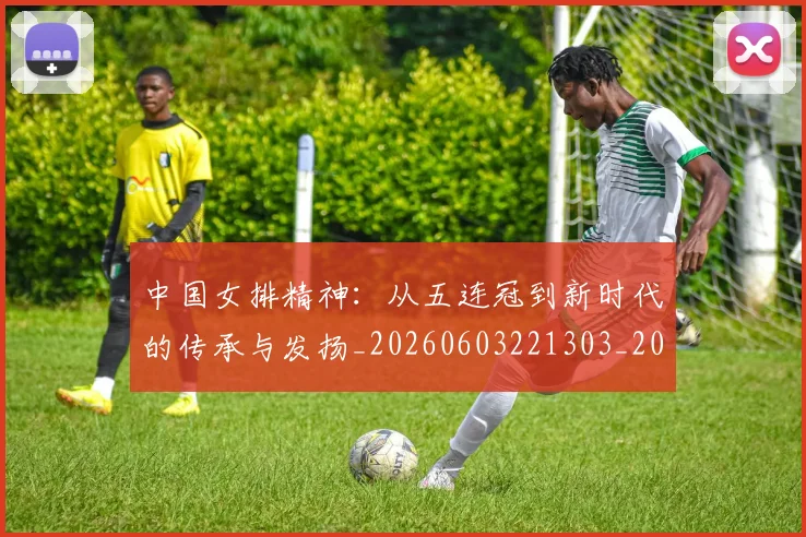 中国女排精神:从五连冠到新时代的传承与发扬_20260603221303_20260703204513