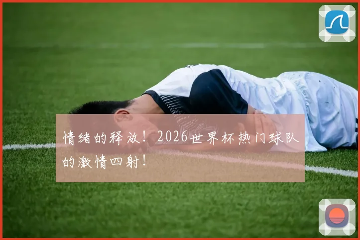 情绪的释放！2026世界杯热门球队的激情四射！
