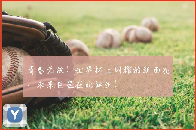 青春无敌！世界杯上闪耀的新面孔，未来巨星在此诞生！