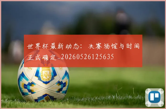 世界杯最新动态:决赛场馆与时间正式确定_20260526125635
