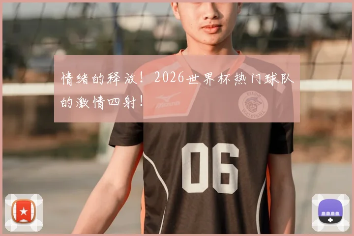 情绪的释放！2026世界杯热门球队的激情四射！