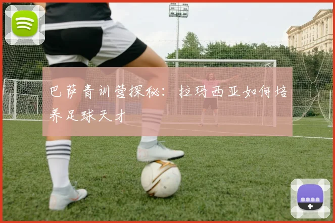 巴萨青训营探秘：拉玛西亚如何培养足球天才
