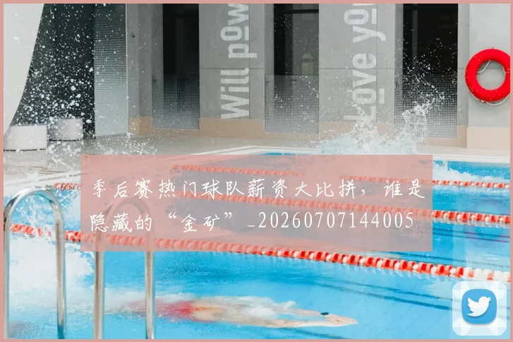季后赛热门球队薪资大比拼,谁是隐藏的“金矿”_20260707144005