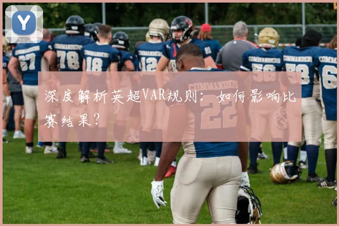 深度解析英超VAR规则:如何影响比赛结果?