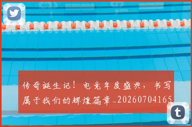传奇诞生记！电竞年度盛典，书写属于我们的辉煌篇章_20260704165635