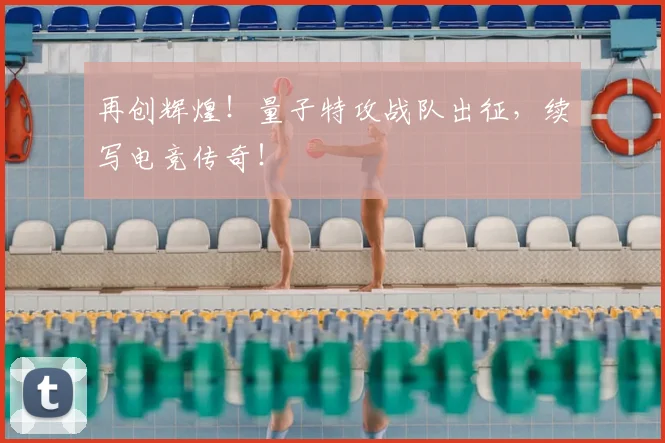 再创辉煌!量子特攻战队出征,续写电竞传奇!